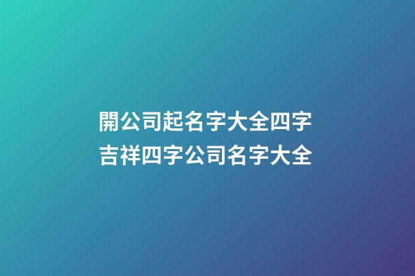 開公司起名字大全四字 吉祥四字公司名字大全-第1張-公司起名-玄機派
